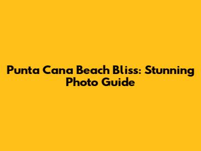 Punta Cana Beach Bliss: Stunning Photo Guide