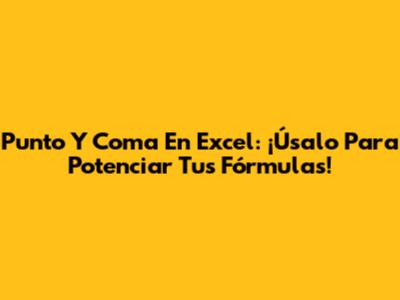 Punto Y Coma En Excel: ¡Úsalo Para Potenciar Tus Fórmulas!