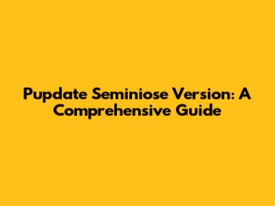 Pupdate Seminiose Version: A Comprehensive Guide
