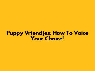 Puppy Vriendjes: How To Voice Your Choice!