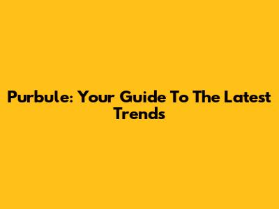 Purbule: Your Guide To The Latest Trends