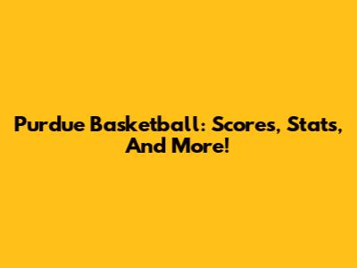 Purdue Basketball: Scores, Stats, And More!