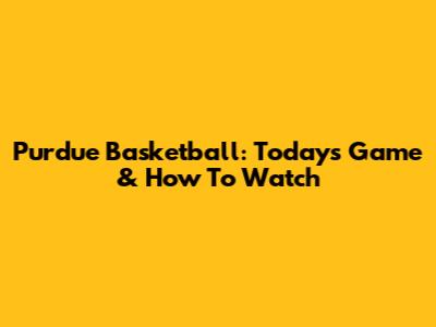 Purdue Basketball: Today's Game & How To Watch