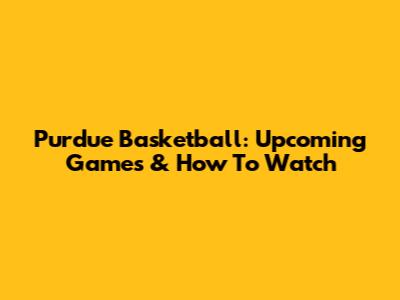 Purdue Basketball: Upcoming Games & How To Watch