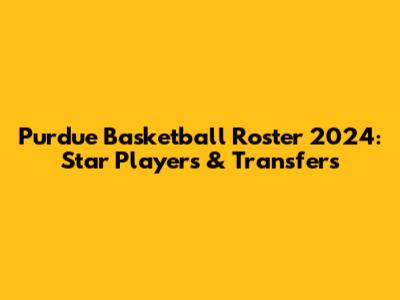 Purdue Basketball Roster 2024: Star Players & Transfers