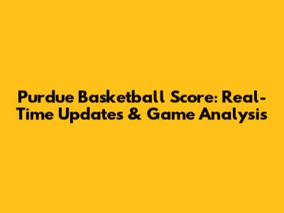 Purdue Basketball Score: Real-Time Updates & Game Analysis