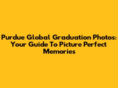 Purdue Global Graduation Photos: Your Guide To Picture Perfect Memories