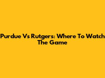 Purdue Vs Rutgers: Where To Watch The Game