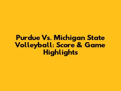 Purdue Vs. Michigan State Volleyball: Score & Game Highlights