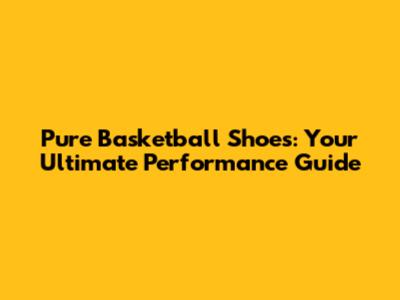 Pure Basketball Shoes: Your Ultimate Performance Guide