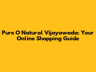 Pure O Natural Vijayawada: Your Online Shopping Guide