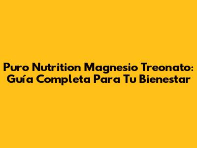 Puro Nutrition Magnesio Treonato: Guía Completa Para Tu Bienestar