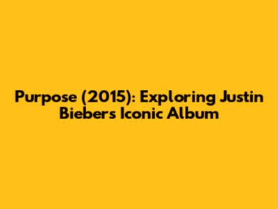 Purpose (2015): Exploring Justin Bieber's Iconic Album