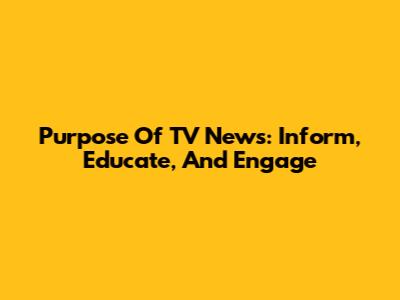 Purpose Of TV News: Inform, Educate, And Engage