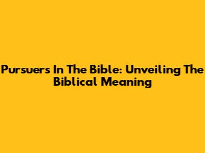 Pursuers In The Bible: Unveiling The Biblical Meaning