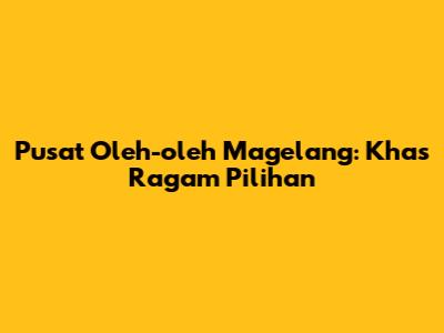 Pusat Oleh-oleh Magelang: Khas Ragam Pilihan