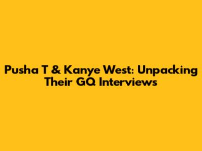 Pusha T & Kanye West: Unpacking Their GQ Interviews