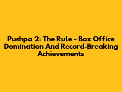 Pushpa 2: The Rule - Box Office Domination And Record-Breaking Achievements