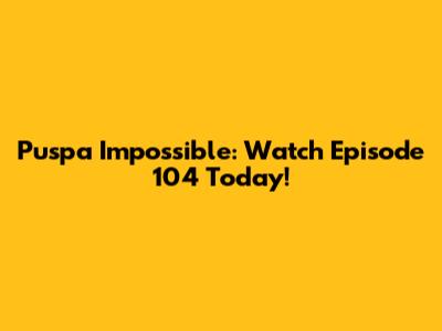 Puspa Impossible: Watch Episode 104 Today!