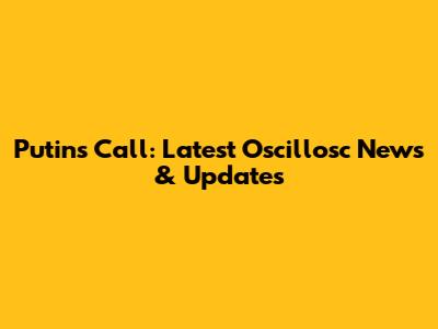 Putin's Call: Latest Oscillosc News & Updates