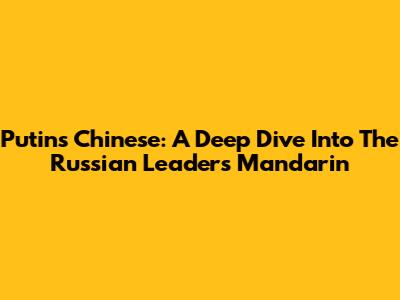 Putin's Chinese: A Deep Dive Into The Russian Leader's Mandarin