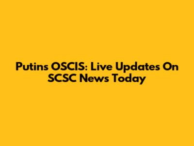 Putin's OSCIS: Live Updates On SCSC News Today