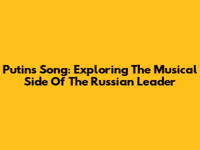 Putin's Song: Exploring The Musical Side Of The Russian Leader
