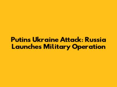 Putin's Ukraine Attack: Russia Launches Military Operation