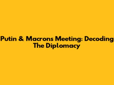 Putin & Macron's Meeting: Decoding The Diplomacy