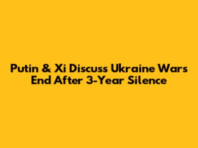 Putin & Xi Discuss Ukraine War's End After 3-Year Silence