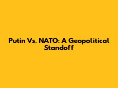 Putin Vs. NATO: A Geopolitical Standoff