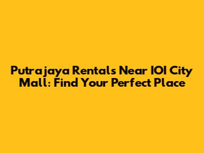 Putrajaya Rentals Near IOI City Mall: Find Your Perfect Place