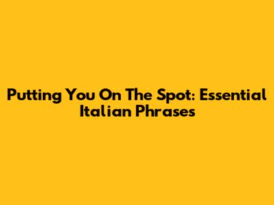 Putting You On The Spot: Essential Italian Phrases