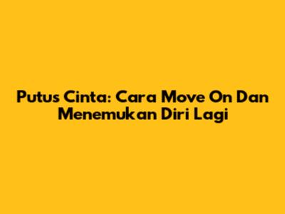 Putus Cinta: Cara Move On Dan Menemukan Diri Lagi