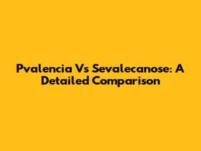 Pvalencia Vs Sevalecanose: A Detailed Comparison