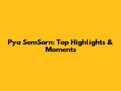 Pya SemSorn: Top Highlights & Moments