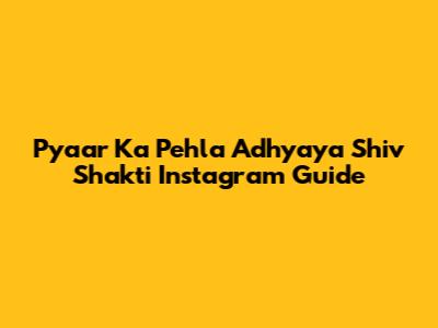 Pyaar Ka Pehla Adhyaya Shiv Shakti Instagram Guide