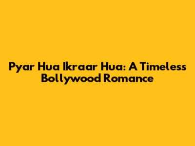 Pyar Hua Ikraar Hua: A Timeless Bollywood Romance