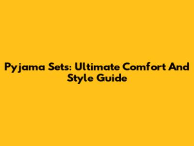 Pyjama Sets: Ultimate Comfort And Style Guide