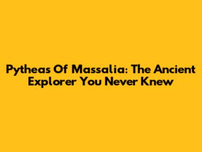 Pytheas Of Massalia: The Ancient Explorer You Never Knew