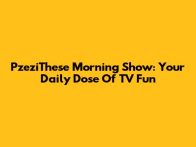 PzeziThese Morning Show: Your Daily Dose Of TV Fun