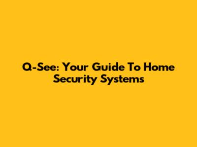 Q-See: Your Guide To Home Security Systems