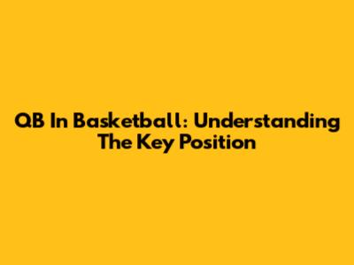 QB In Basketball: Understanding The Key Position