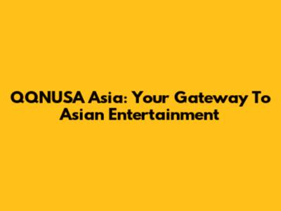 QQNUSA Asia: Your Gateway To Asian Entertainment