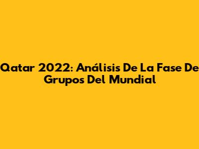 Qatar 2022: Análisis De La Fase De Grupos Del Mundial