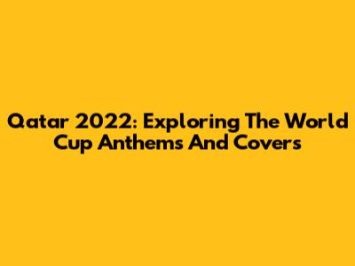 Qatar 2022: Exploring The World Cup Anthems And Covers