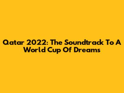 Qatar 2022: The Soundtrack To A World Cup Of Dreams
