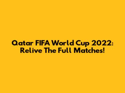 Qatar FIFA World Cup 2022: Relive The Full Matches!