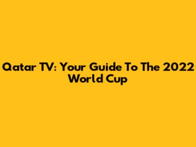 Qatar TV: Your Guide To The 2022 World Cup