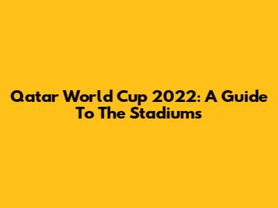 Qatar World Cup 2022: A Guide To The Stadiums